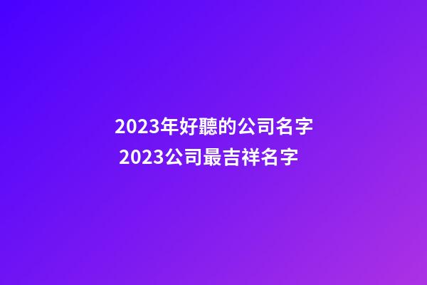 2023年好聽的公司名字 2023公司最吉祥名字-第1張-公司起名-玄機派